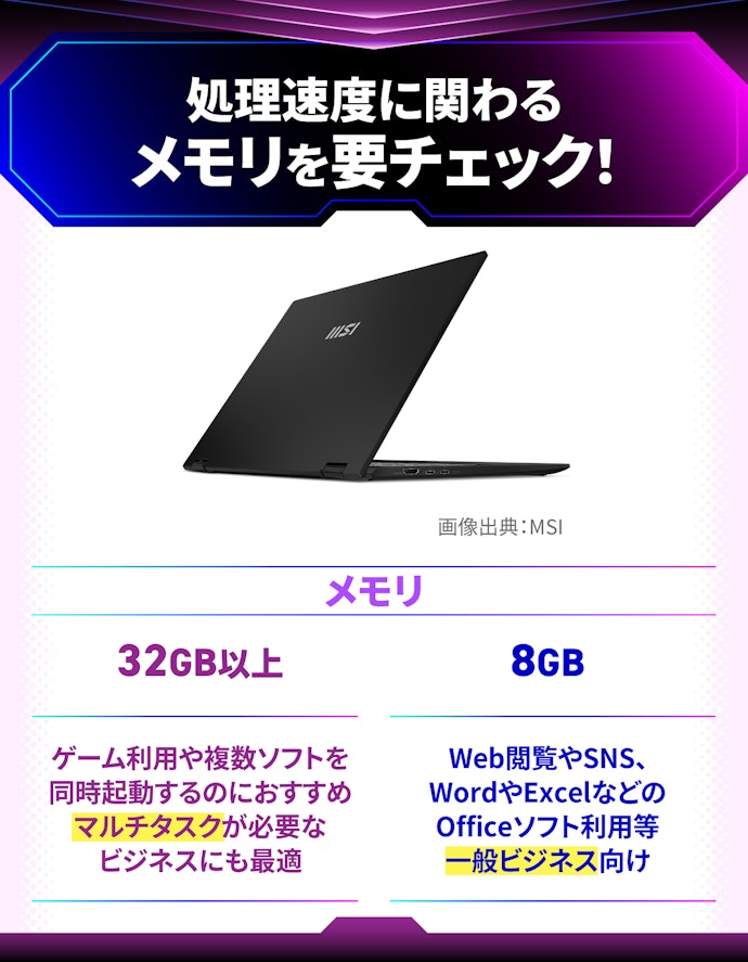 メモリ:普段使いには8GB以上を選ぼう。ゲームや動画編集に使うなら32GB以上を