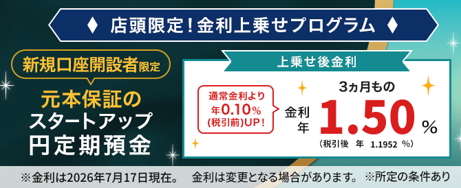 新規口座開設者が店頭でスタートアップ円定期預金を申し込むと金利を上乗せ