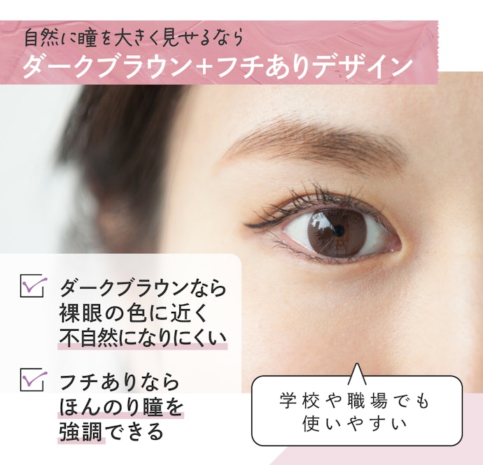 ナチュラルに瞳を大きく見せたいなら、フチありのダークブラウン系に注目